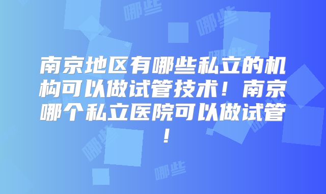 南京地区有哪些私立的机构可以做试管技术！南京哪个私立医院可以做试管！