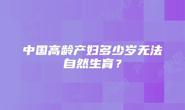 中国高龄产妇多少岁无法自然生育?