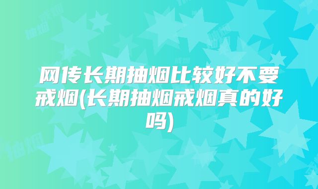 网传长期抽烟比较好不要戒烟(长期抽烟戒烟真的好吗)