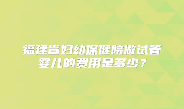 福建省妇幼保健院做试管婴儿的费用是多少？
