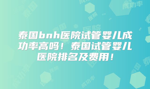 泰国bnh医院试管婴儿成功率高吗！泰国试管婴儿医院排名及费用！