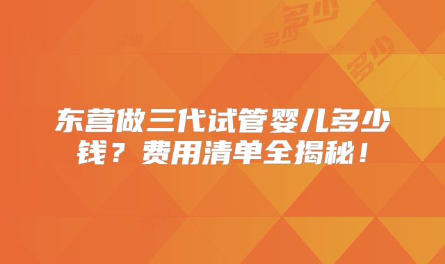 东营做三代试管婴儿多少钱？费用清单全揭秘！