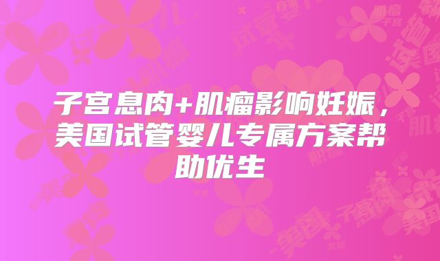 子宫息肉+肌瘤影响妊娠，美国试管婴儿专属方案帮助优生