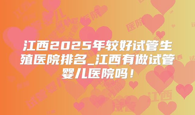 江西2025年较好试管生殖医院排名_江西有做试管婴儿医院吗！
