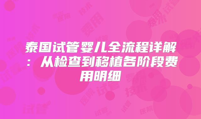 泰国试管婴儿全流程详解：从检查到移植各阶段费用明细
