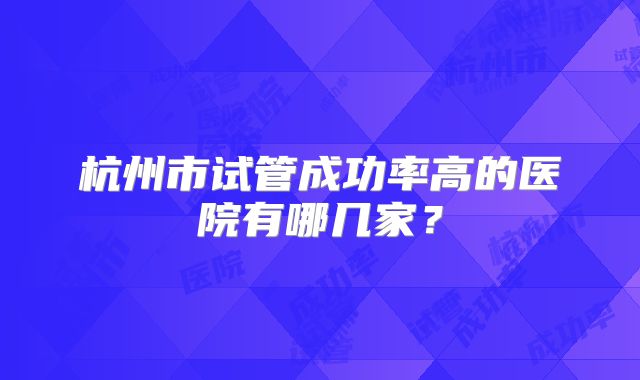 杭州市试管成功率高的医院有哪几家?