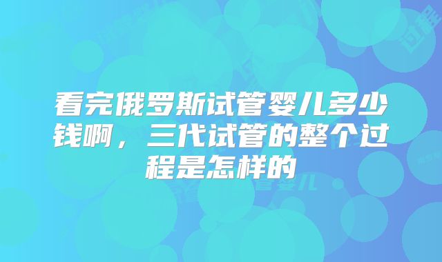 看完俄罗斯试管婴儿多少钱啊，三代试管的整个过程是怎样的
