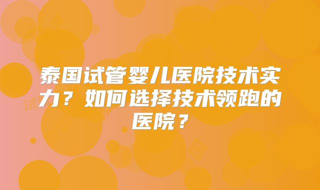 泰国试管婴儿医院技术实力？如何选择技术领跑的医院？