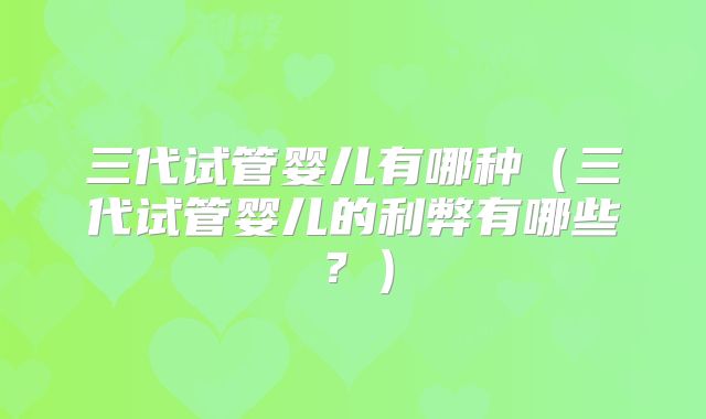 三代试管婴儿有哪种（三代试管婴儿的利弊有哪些？）