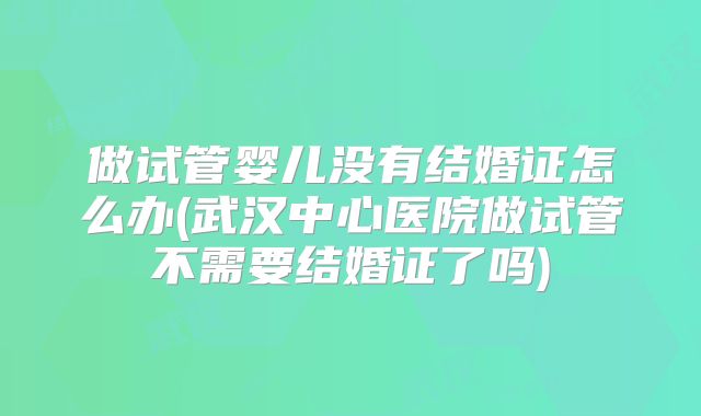 做试管婴儿没有结婚证怎么办(武汉中心医院做试管不需要结婚证了吗)