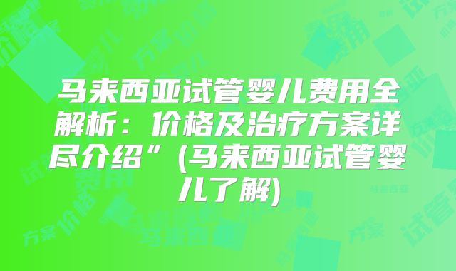 马来西亚试管婴儿费用全解析：价格及治疗方案详尽介绍”(马来西亚试管婴儿了解)