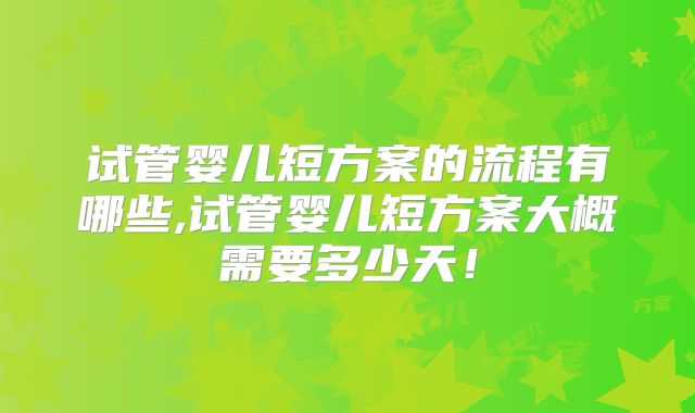 试管婴儿短方案的流程有哪些,试管婴儿短方案大概需要多少天！