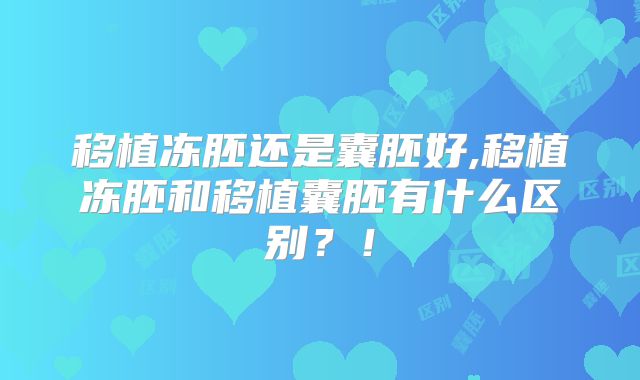 移植冻胚还是囊胚好,移植冻胚和移植囊胚有什么区别？！