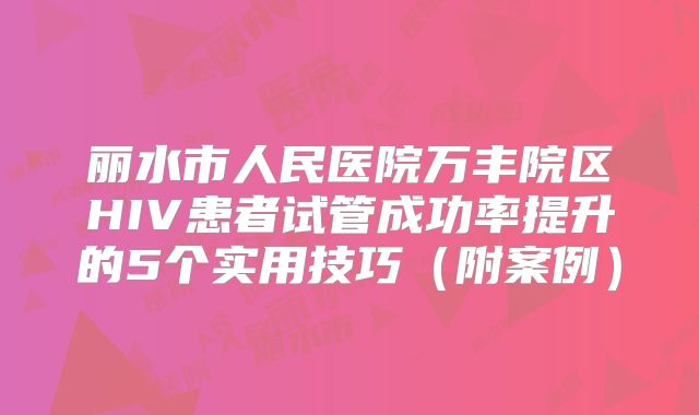丽水市人民医院万丰院区HIV患者试管成功率提升的5个实用技巧（附案例）