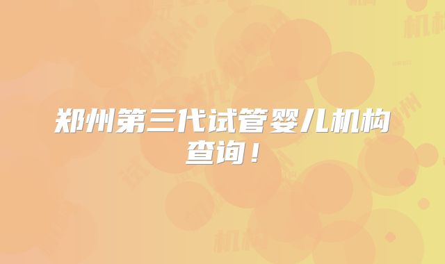 郑州第三代试管婴儿机构查询!