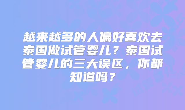 越来越多的人偏好喜欢去泰国做试管婴儿？泰国试管婴儿的三大误区，你都知道吗？