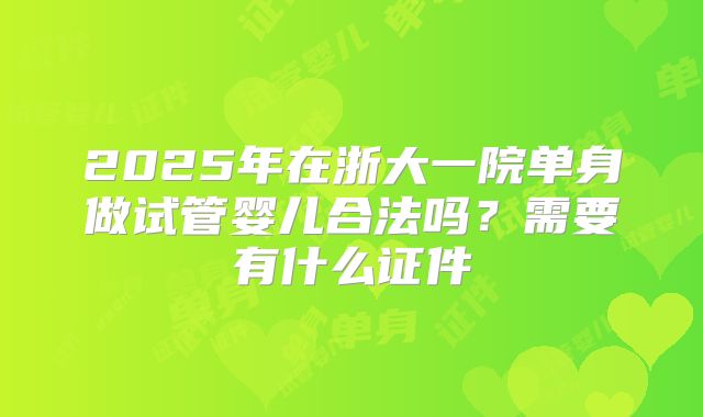 2025年在浙大一院单身做试管婴儿合法吗?需要有什么证件