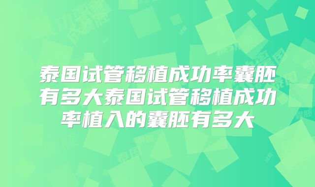 泰国试管移植成功率囊胚有多大泰国试管移植成功率植入的囊胚有多大