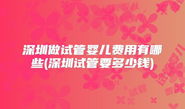 深圳做试管婴儿费用有哪些(深圳试管要多少钱)