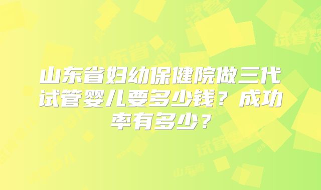 山东省妇幼保健院做三代试管婴儿要多少钱？成功率有多少？