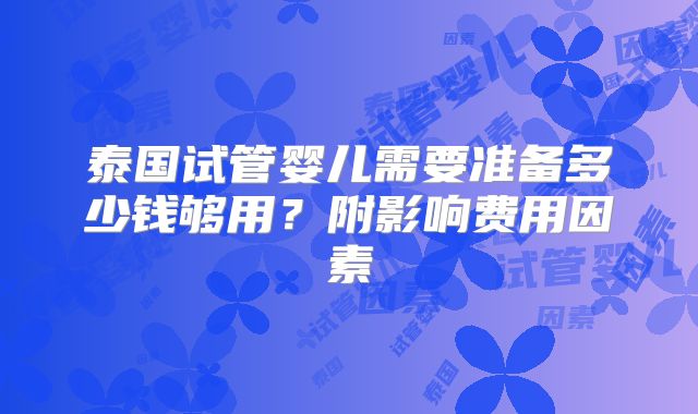 泰国试管婴儿需要准备多少钱够用？附影响费用因素
