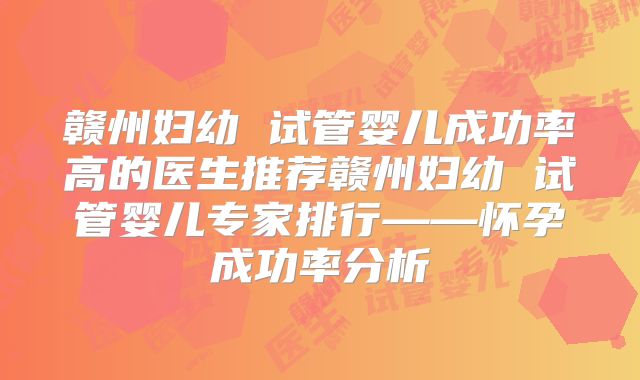 赣州妇幼 试管婴儿成功率高的医生推荐赣州妇幼 试管婴儿专家排行——怀孕成功率分析
