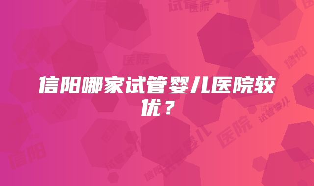 信阳哪家试管婴儿医院较优?
