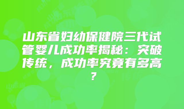 山东省妇幼保健院三代试管婴儿成功率揭秘：突破传统，成功率究竟有多高？