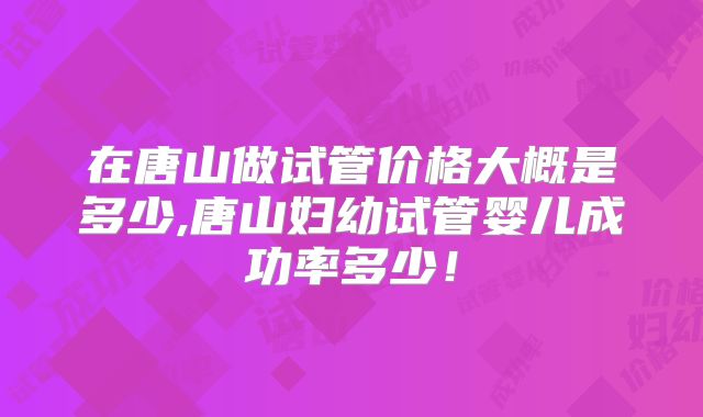 在唐山做试管价格大概是多少,唐山妇幼试管婴儿成功率多少！