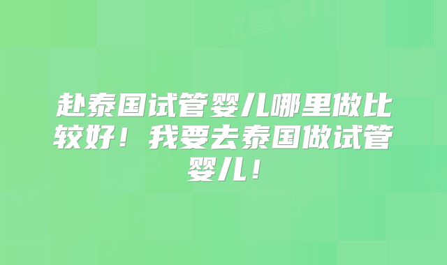 赴泰国试管婴儿哪里做比较好!我要去泰国做试管婴儿!