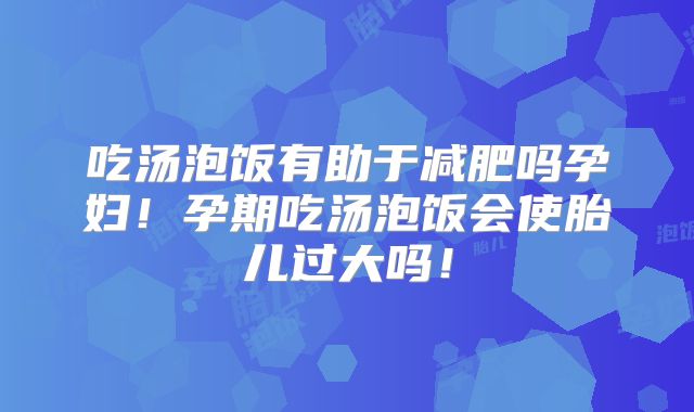 吃汤泡饭有助于减肥吗孕妇!孕期吃汤泡饭会使胎儿过大吗!