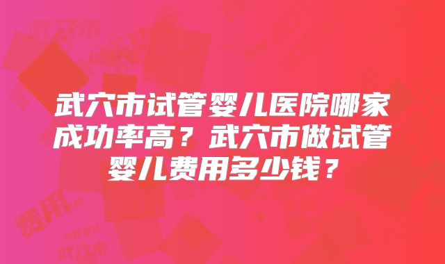 武穴市试管婴儿医院哪家成功率高?武穴市做试管婴儿费用多少钱?