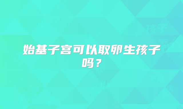 始基子宫可以取卵生孩子吗？