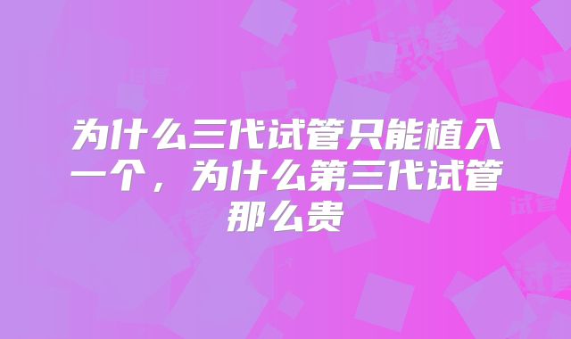 为什么三代试管只能植入一个，为什么第三代试管那么贵
