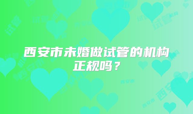 西安市未婚做试管的机构正规吗？