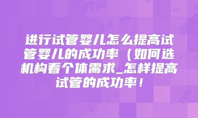 进行试管婴儿怎么提高试管婴儿的成功率(如何选机构看个体需求_怎样提高试管的成功率!