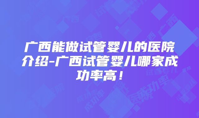 广西能做试管婴儿的医院介绍-广西试管婴儿哪家成功率高！