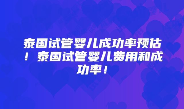 泰国试管婴儿成功率预估!泰国试管婴儿费用和成功率!