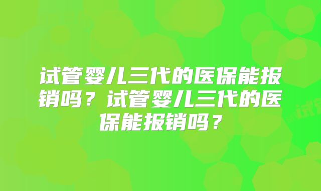 试管婴儿三代的医保能报销吗?试管婴儿三代的医保能报销吗?