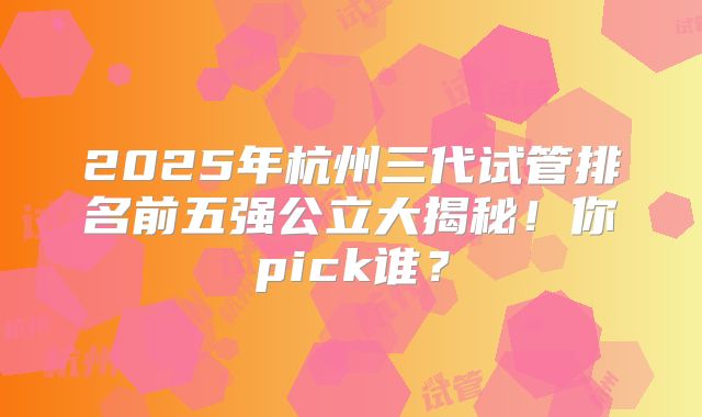2025年杭州三代试管排名前五强公立大揭秘！你pick谁？