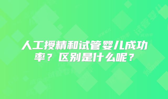 人工授精和试管婴儿成功率?区别是什么呢?