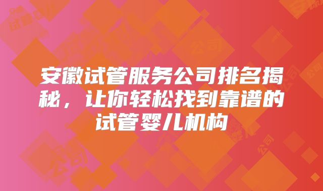 安徽试管服务公司排名揭秘，让你轻松找到靠谱的试管婴儿机构
