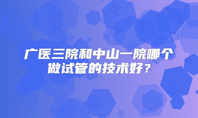 广医三院和中山一院哪个做试管的技术好?