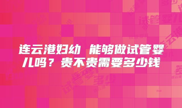 连云港妇幼 能够做试管婴儿吗？贵不贵需要多少钱