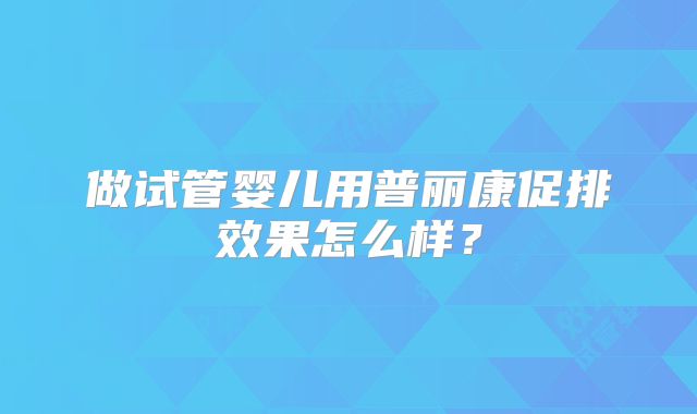 做试管婴儿用普丽康促排效果怎么样?