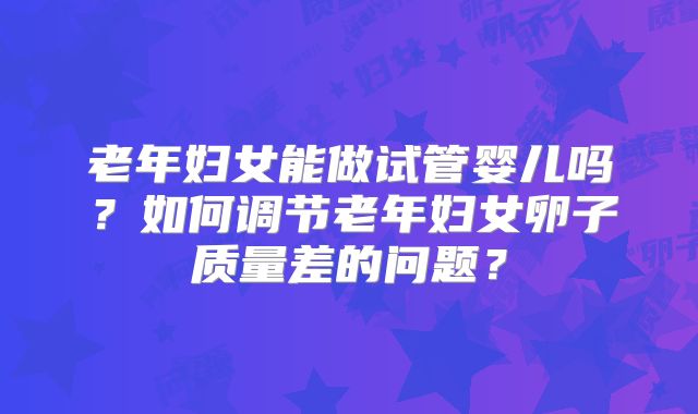 老年妇女能做试管婴儿吗?如何调节老年妇女卵子质量差的问题?