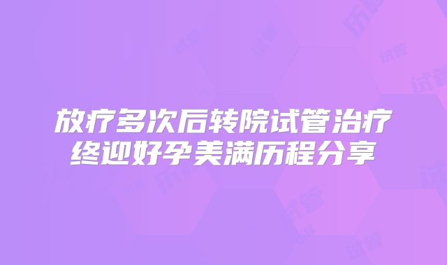 放疗多次后转院试管治疗终迎好孕美满历程分享