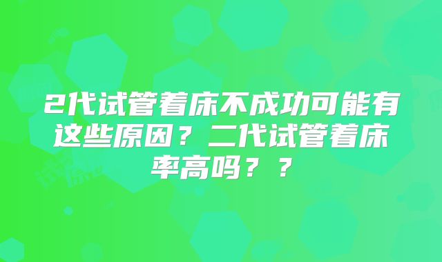 2代试管着床不成功可能有这些原因?二代试管着床率高吗??