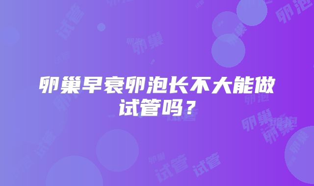 卵巢早衰卵泡长不大能做试管吗？