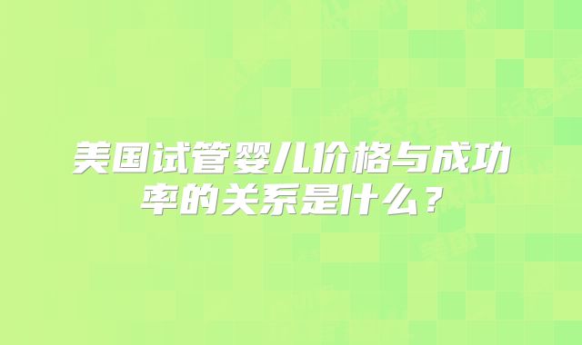 美国试管婴儿价格与成功率的关系是什么？